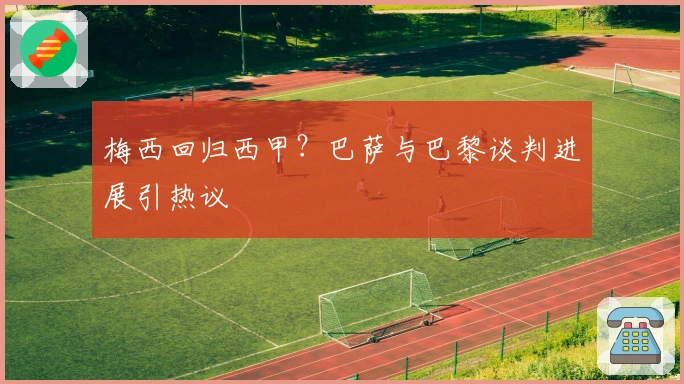 梅西回归西甲？巴萨与巴黎谈判进展引热议