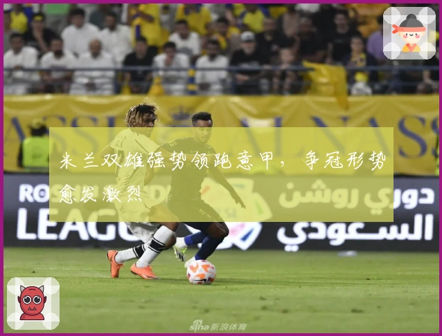 米兰双雄强势领跑意甲，争冠形势愈发激烈