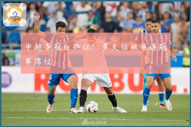 中超争冠白热化：多支劲旅角逐冠军席位
