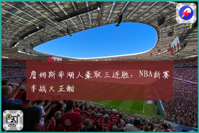 詹姆斯率湖人豪取三连胜,NBA新赛季战火正酣