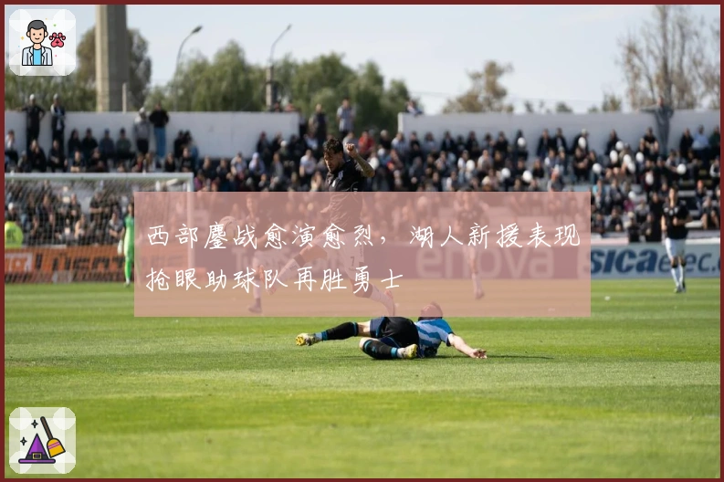 西部鏖战愈演愈烈，湖人新援表现抢眼助球队再胜勇士