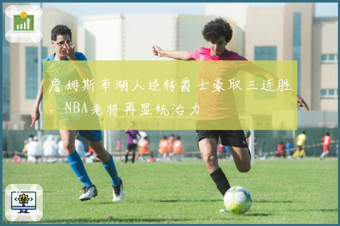 詹姆斯率湖人逆转爵士豪取三连胜，NBA老将再显统治力