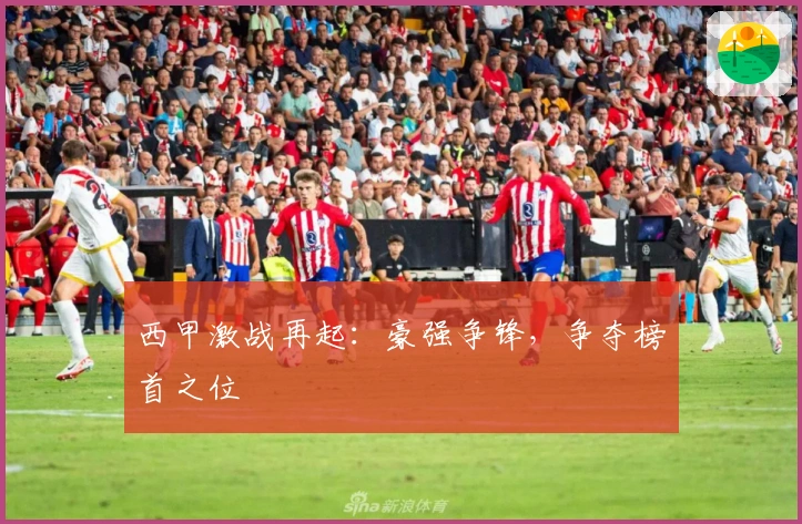 西甲激战再起:豪强争锋,争夺榜首之位