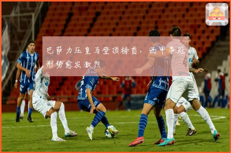 巴萨力压皇马登顶榜首，西甲争冠形势愈发激烈