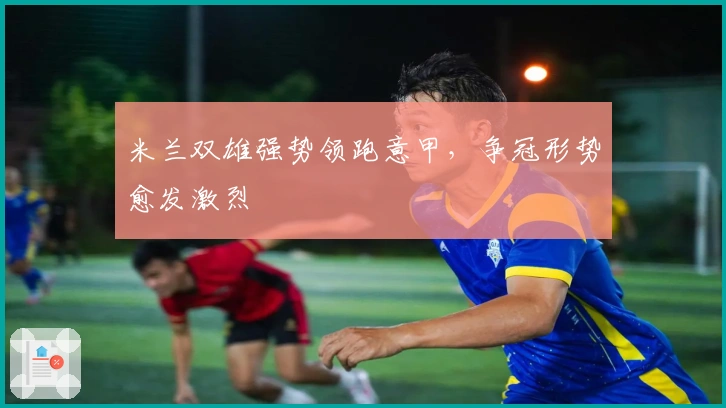 米兰双雄强势领跑意甲，争冠形势愈发激烈