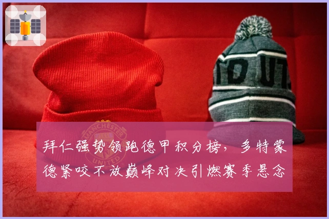 拜仁强势领跑德甲积分榜，多特蒙德紧咬不放巅峰对决引燃赛季悬念