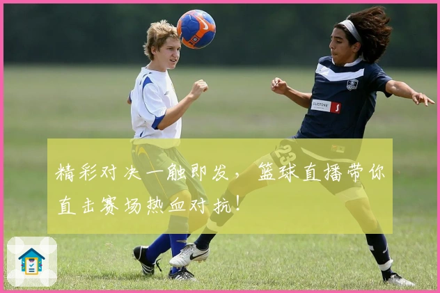 精彩对决一触即发，篮球直播带你直击赛场热血对抗！