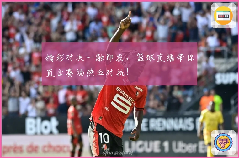 精彩对决一触即发，篮球直播带你直击赛场热血对抗！