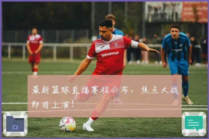 最新篮球直播赛程公布，焦点大战即将上演！