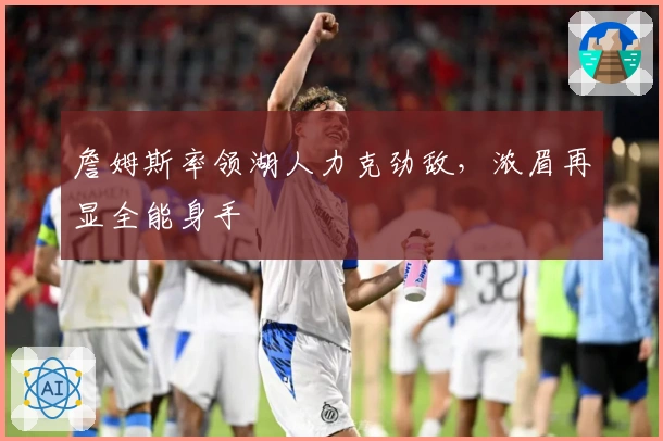 詹姆斯率领湖人力克劲敌，浓眉再显全能身手