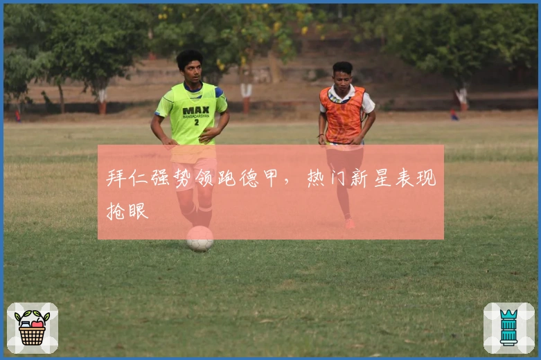 拜仁强势领跑德甲,热门新星表现抢眼