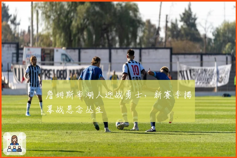 詹姆斯率湖人迎战勇士，新赛季揭幕战悬念丛生