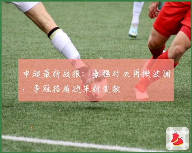 中超最新战报：豪强对决再掀波澜，争冠格局迎来新变数