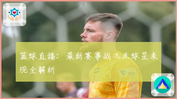 篮球直播：最新赛事战况及球星表现全解析