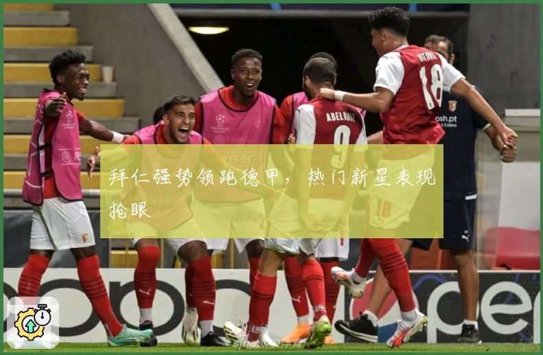 拜仁强势领跑德甲，热门新星表现抢眼