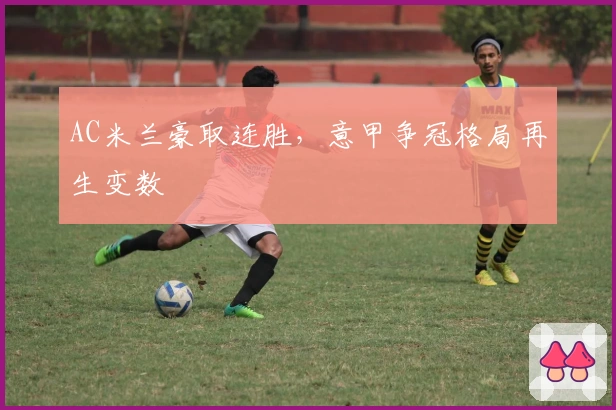 AC米兰豪取连胜，意甲争冠格局再生变数