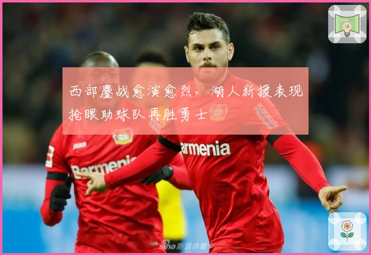 西部鏖战愈演愈烈，湖人新援表现抢眼助球队再胜勇士