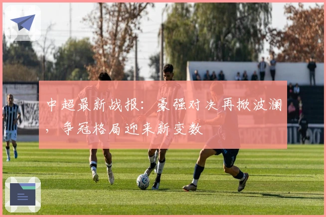 中超最新战报：豪强对决再掀波澜，争冠格局迎来新变数