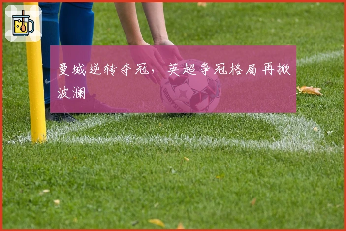 曼城逆转夺冠，英超争冠格局再掀波澜