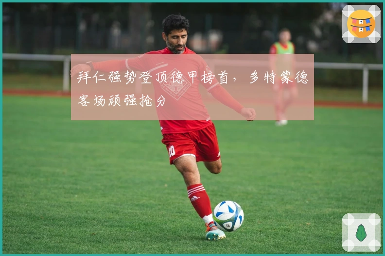 拜仁强势登顶德甲榜首，多特蒙德客场顽强抢分