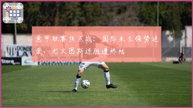 意甲联赛焦点战:国际米兰强势逆袭,尤文图斯连胜遭终结