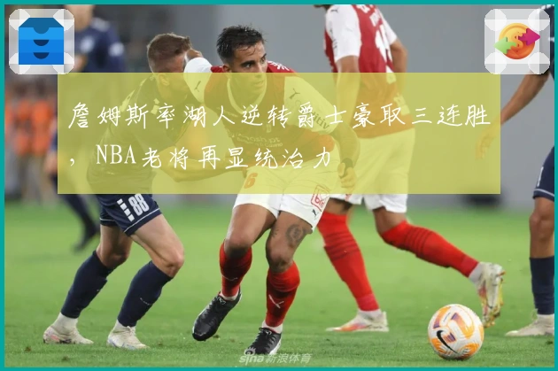 詹姆斯率湖人逆转爵士豪取三连胜，NBA老将再显统治力