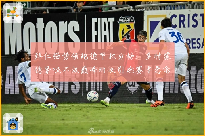 拜仁强势领跑德甲积分榜，多特蒙德紧咬不放巅峰对决引燃赛季悬念