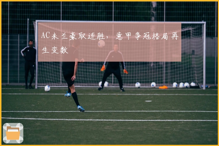 AC米兰豪取连胜，意甲争冠格局再生变数