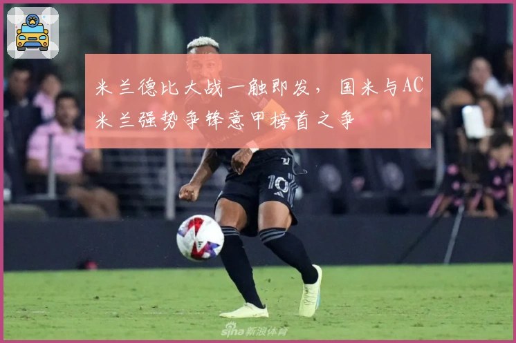 米兰德比大战一触即发，国米与AC米兰强势争锋意甲榜首之争